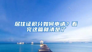 居住证积分如何申请？看完这篇就清楚了