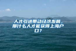 人才引进带动经济发展，那什么人才能获得上海户口？