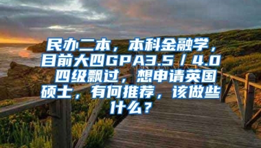 民办二本，本科金融学，目前大四GPA3.5／4.0 四级飘过，想申请英国硕士，有何推荐，该做些什么？