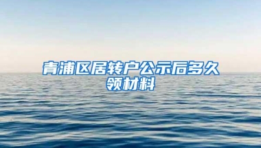 青浦区居转户公示后多久领材料