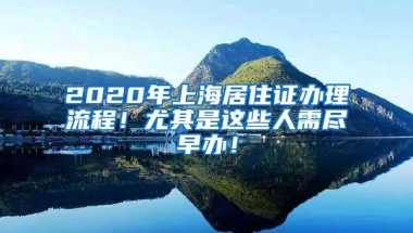 2020年上海居住证办理流程！尤其是这些人需尽早办！