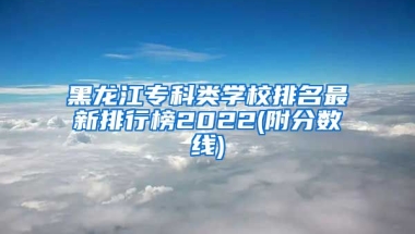 黑龙江专科类学校排名最新排行榜2022(附分数线)