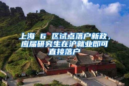 上海 6 区试点落户新政，应届研究生在沪就业即可直接落户