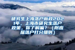 研究生上海落户新政2021年，上海市研究生落户政策，你了解嘛？（附应届落户打分细则）