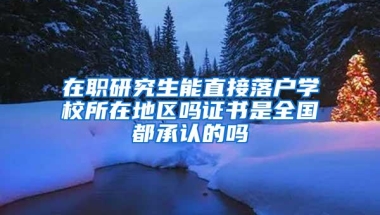 在职研究生能直接落户学校所在地区吗证书是全国都承认的吗