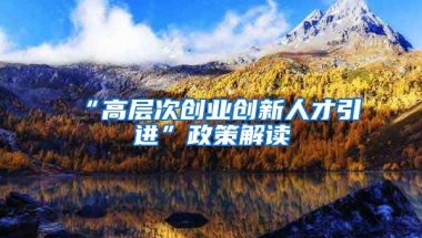 “高层次创业创新人才引进”政策解读