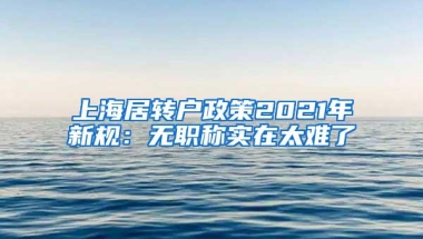 上海居转户政策2021年新规：无职称实在太难了