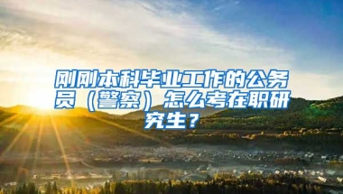 刚刚本科毕业工作的公务员（警察）怎么考在职研究生？