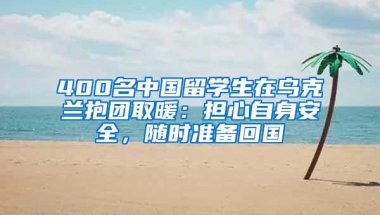 400名中国留学生在乌克兰抱团取暖：担心自身安全，随时准备回国