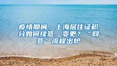 疫情期间，上海居住证积分如何续签、变更？“网签”流程出炉