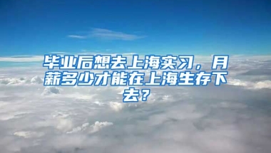 毕业后想去上海实习，月薪多少才能在上海生存下去？