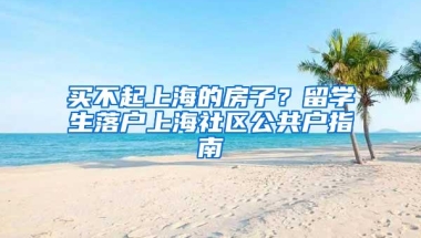 买不起上海的房子？留学生落户上海社区公共户指南