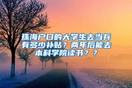 珠海户口的大学生去当兵有多少补贴？两年后能去本科学院读书？？