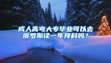 成人高考大专毕业可以去俄罗斯读一年预科吗？