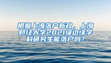 根据上海落户新政，上海财经大学2021级边缘学科研究生能落户吗？