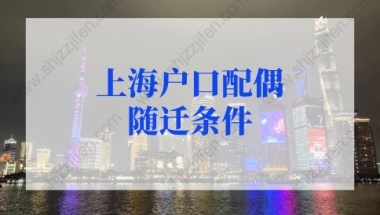 上海户口配偶随迁条件（上海居转户+人才引进落户），附详细攻略！