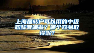 上海居转户可以用的中级职称有哪些？哪个容易取得呢？