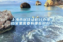 上海市居住证积分办理：档案里需要有哪些材料？