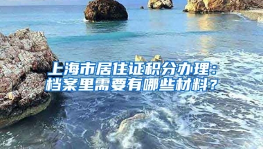 上海市居住证积分办理：档案里需要有哪些材料？