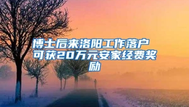 博士后来洛阳工作落户 可获20万元安家经费奖励