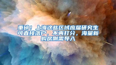 重磅！上海这些区域应届研究生可直接落户，不再打分，海量新购房刚需导入