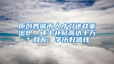 原创各城市人才引进政策出炉，硕士补贴高达十万？网友：学历好值钱