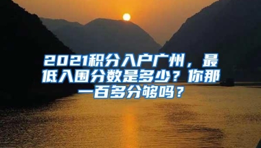 2021积分入户广州，最低入围分数是多少？你那一百多分够吗？