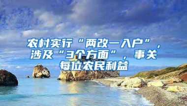 农村实行“两改一入户”，涉及“3个方面”，事关每位农民利益