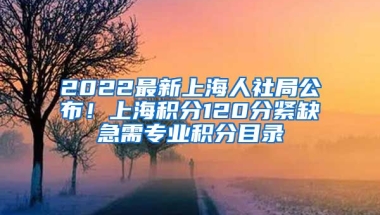 2022最新上海人社局公布！上海积分120分紧缺急需专业积分目录