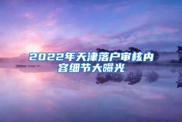 2022年天津落户审核内容细节大曝光