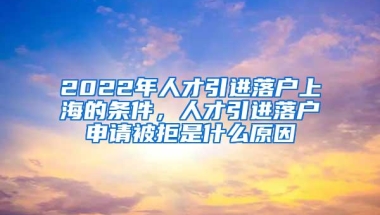 2022年人才引进落户上海的条件，人才引进落户申请被拒是什么原因