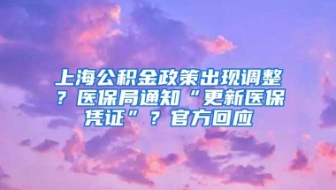 上海公积金政策出现调整？医保局通知“更新医保凭证”？官方回应