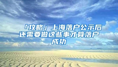 「攻略」上海落户公示后还需要做这些事才算落户成功