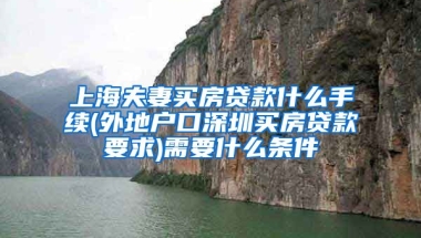 上海夫妻买房贷款什么手续(外地户口深圳买房贷款要求)需要什么条件