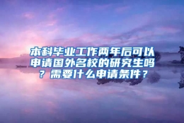 本科毕业工作两年后可以申请国外名校的研究生吗？需要什么申请条件？