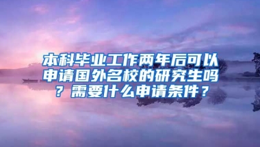 本科毕业工作两年后可以申请国外名校的研究生吗？需要什么申请条件？