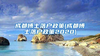 成都博士落户政策(成都博士落户政策2020)