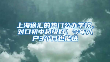 上海徐汇的热门公办学校，对口初中超级好！今年入户3个月也能进