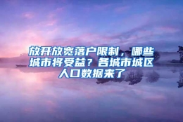 放开放宽落户限制，哪些城市将受益？各城市城区人口数据来了