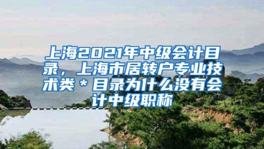 上海2021年中级会计目录，上海市居转户专业技术类＊目录为什么没有会计中级职称