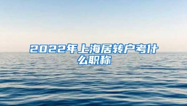 2022年上海居转户考什么职称