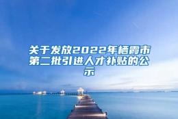 关于发放2022年栖霞市第二批引进人才补贴的公示