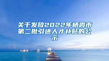 关于发放2022年栖霞市第二批引进人才补贴的公示