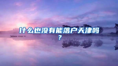 什么也没有能落户天津吗？