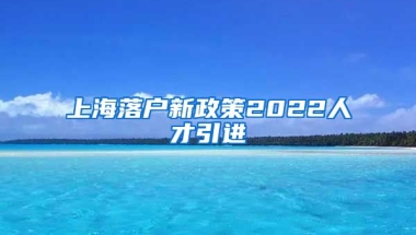 上海落户新政策2022人才引进