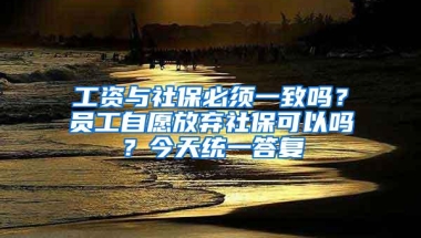 工资与社保必须一致吗？员工自愿放弃社保可以吗？今天统一答复