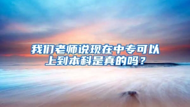 我们老师说现在中专可以上到本科是真的吗？