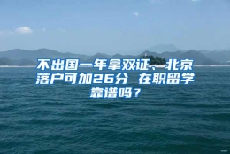 不出国一年拿双证、北京落户可加26分 在职留学靠谱吗？