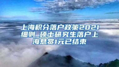 上海积分落户政策2021细则_硕士研究生落户上海悬赏1元已结束