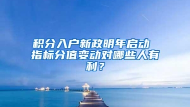 积分入户新政明年启动 指标分值变动对哪些人有利？